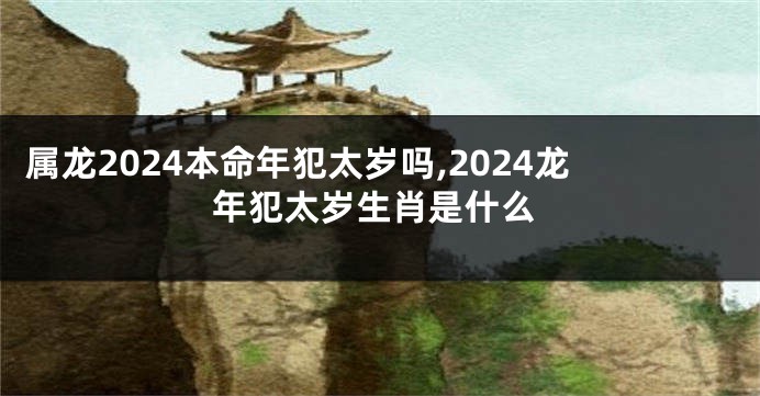 属龙2024本命年犯太岁吗,2024龙年犯太岁生肖是什么