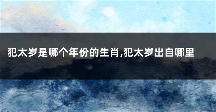 犯太岁是哪个年份的生肖,犯太岁出自哪里