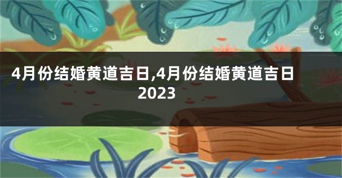 4月份结婚黄道吉日,4月份结婚黄道吉日2023