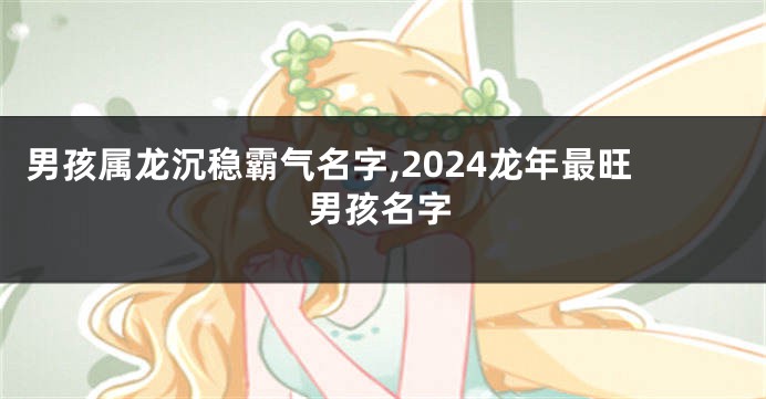 男孩属龙沉稳霸气名字,2024龙年最旺男孩名字