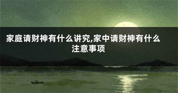 家庭请财神有什么讲究,家中请财神有什么注意事项