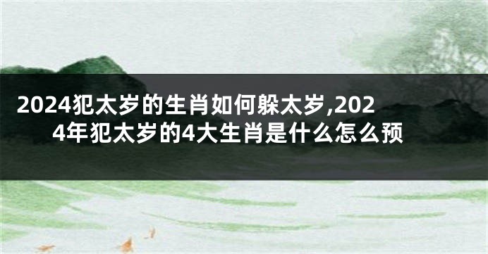 2024犯太岁的生肖如何躲太岁,2024年犯太岁的4大生肖是什么怎么预