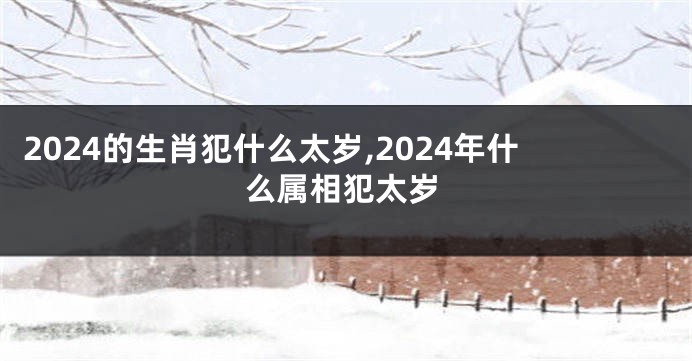 2024的生肖犯什么太岁,2024年什么属相犯太岁