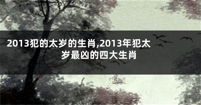 2013犯的太岁的生肖,2013年犯太岁最凶的四大生肖