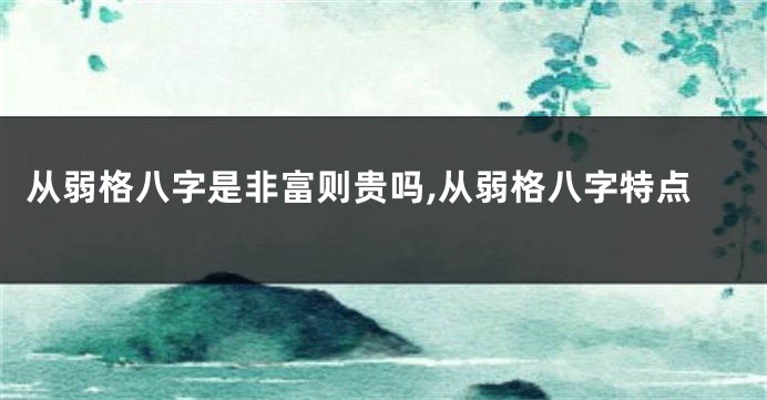 从弱格八字是非富则贵吗,从弱格八字特点