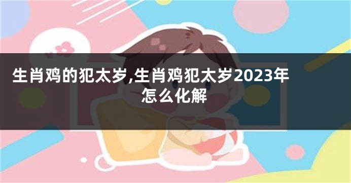 生肖鸡的犯太岁,生肖鸡犯太岁2023年怎么化解