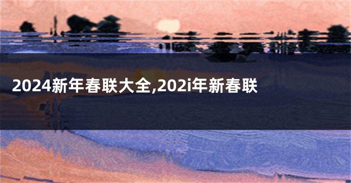 2024新年春联大全,202i年新春联