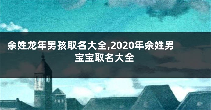 余姓龙年男孩取名大全,2020年余姓男宝宝取名大全