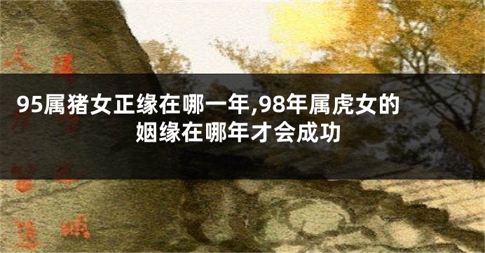 95属猪女正缘在哪一年,98年属虎女的姻缘在哪年才会成功