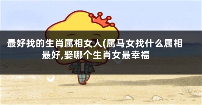 最好找的生肖属相女人(属马女找什么属相最好,娶哪个生肖女最幸福