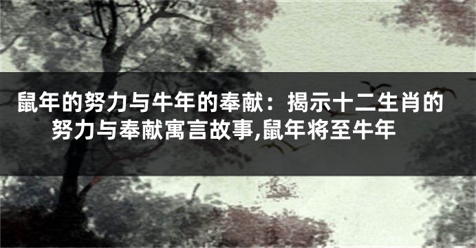 鼠年的努力与牛年的奉献：揭示十二生肖的努力与奉献寓言故事,鼠年将至牛年