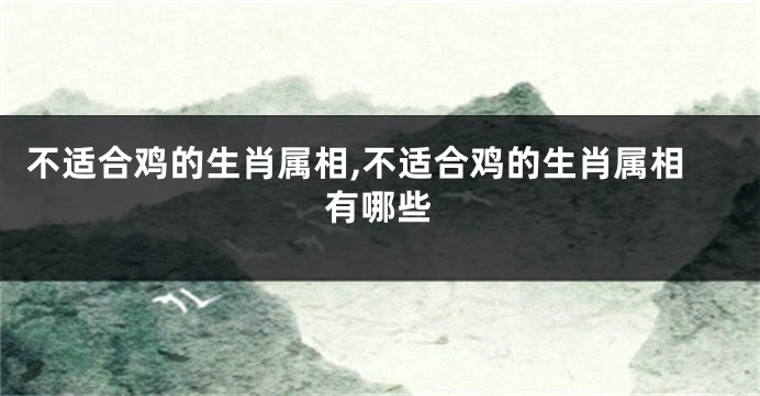 不适合鸡的生肖属相,不适合鸡的生肖属相有哪些