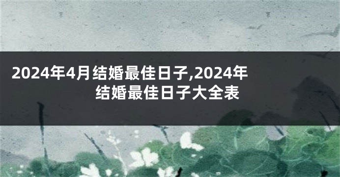 2024年4月结婚最佳日子,2024年结婚最佳日子大全表