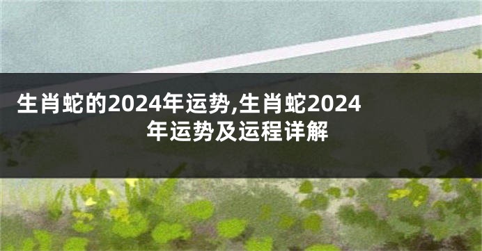 生肖蛇的2024年运势,生肖蛇2024年运势及运程详解