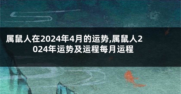 属鼠人在2024年4月的运势,属鼠人2024年运势及运程每月运程