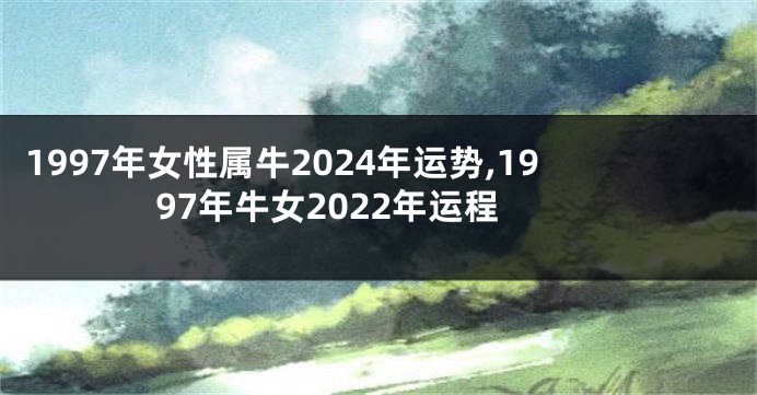 1997年女性属牛2024年运势,1997年牛女2022年运程