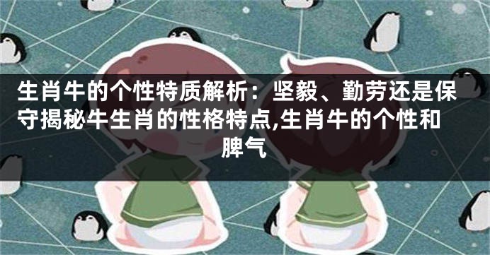 生肖牛的个性特质解析：坚毅、勤劳还是保守揭秘牛生肖的性格特点,生肖牛的个性和脾气