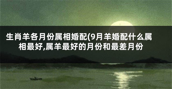 生肖羊各月份属相婚配(9月羊婚配什么属相最好,属羊最好的月份和最差月份