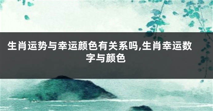 生肖运势与幸运颜色有关系吗,生肖幸运数字与颜色