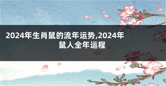 2024年生肖鼠的流年运势,2024年鼠人全年运程