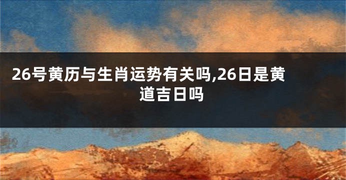 26号黄历与生肖运势有关吗,26日是黄道吉日吗