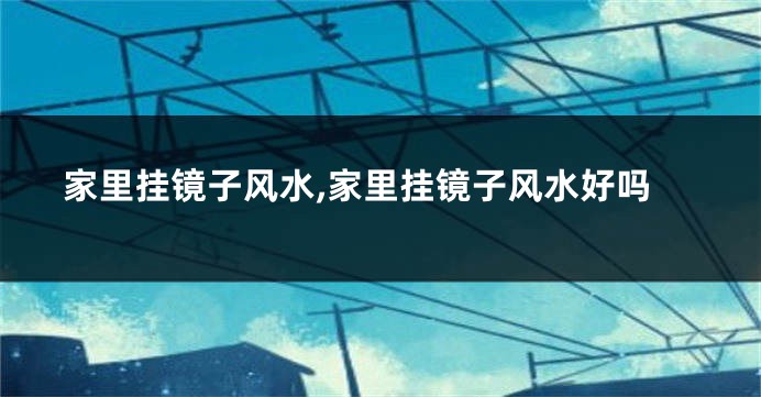 家里挂镜子风水,家里挂镜子风水好吗