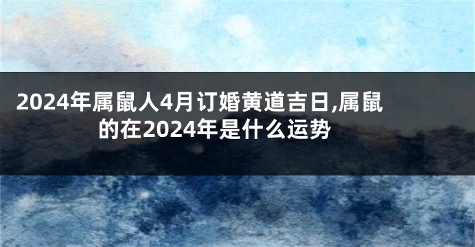 2024年属鼠人4月订婚黄道吉日,属鼠的在2024年是什么运势