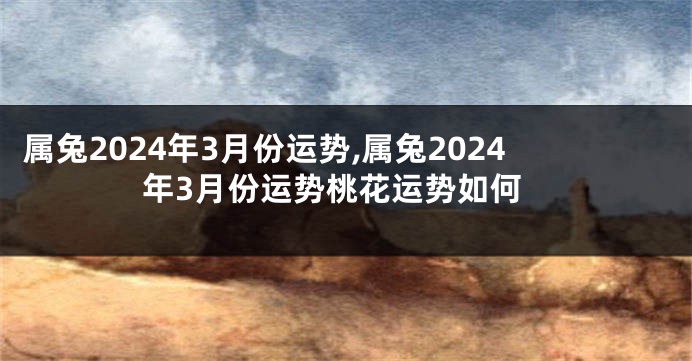 属兔2024年3月份运势,属兔2024年3月份运势桃花运势如何