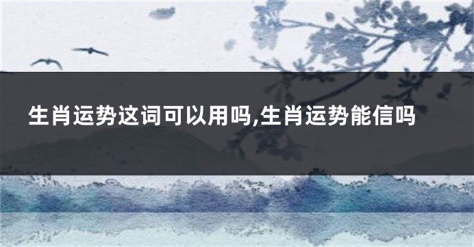 生肖运势这词可以用吗,生肖运势能信吗