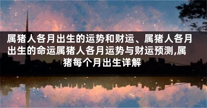 属猪人各月出生的运势和财运、属猪人各月出生的命运属猪人各月运势与财运预测,属猪每个月出生详解