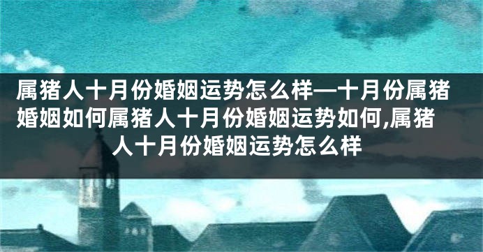 属猪人十月份婚姻运势怎么样—十月份属猪婚姻如何属猪人十月份婚姻运势如何,属猪人十月份婚姻运势怎么样