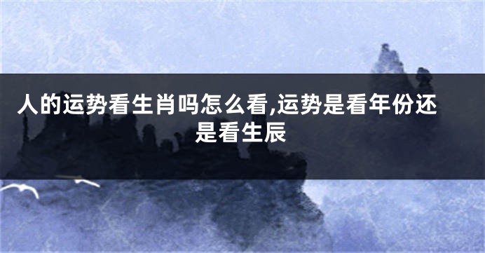 人的运势看生肖吗怎么看,运势是看年份还是看生辰