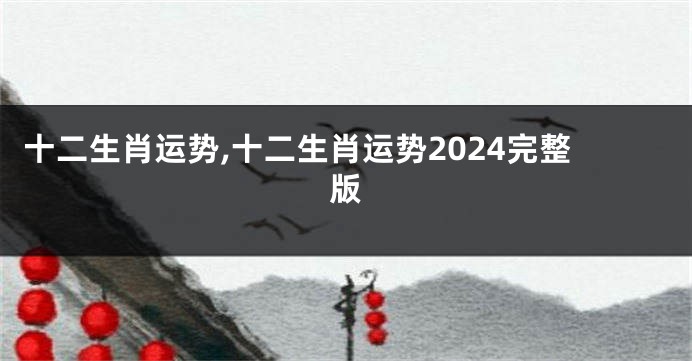 十二生肖运势,十二生肖运势2024完整版