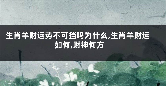 生肖羊财运势不可挡吗为什么,生肖羊财运如何,财神何方