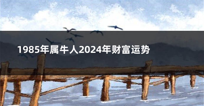 1985年属牛人2024年财富运势