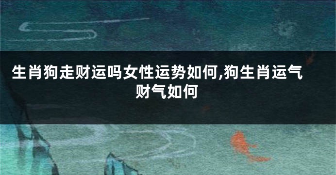 生肖狗走财运吗女性运势如何,狗生肖运气财气如何