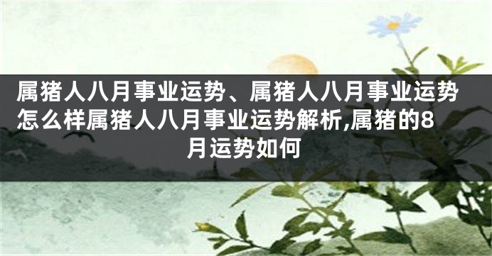 属猪人八月事业运势、属猪人八月事业运势怎么样属猪人八月事业运势解析,属猪的8月运势如何