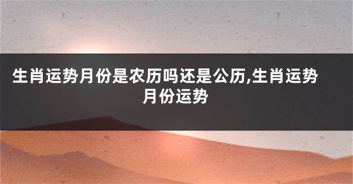 生肖运势月份是农历吗还是公历,生肖运势月份运势