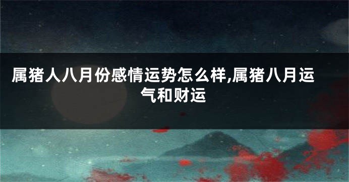 属猪人八月份感情运势怎么样,属猪八月运气和财运