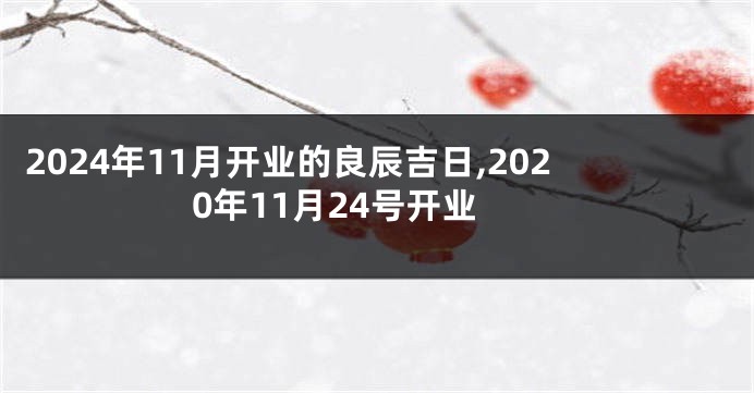 2024年11月开业的良辰吉日,2020年11月24号开业