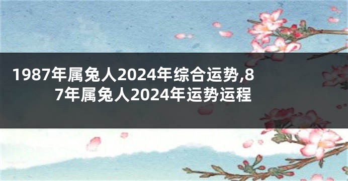 1987年属兔人2024年综合运势,87年属兔人2024年运势运程