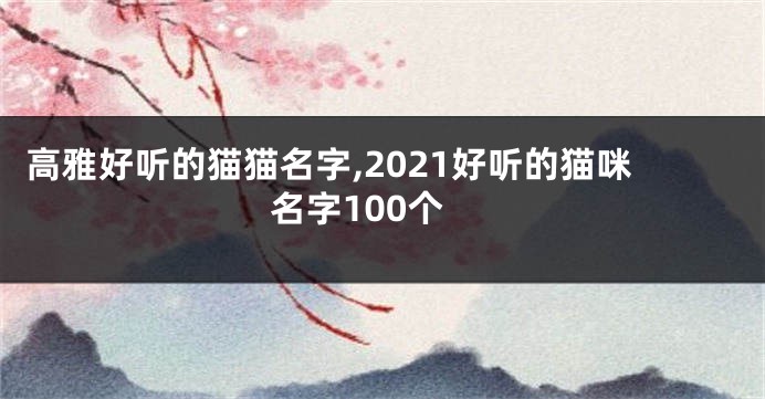 高雅好听的猫猫名字,2021好听的猫咪名字100个