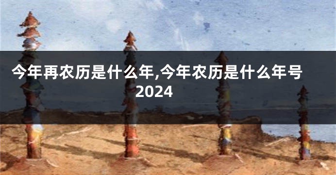 今年再农历是什么年,今年农历是什么年号2024