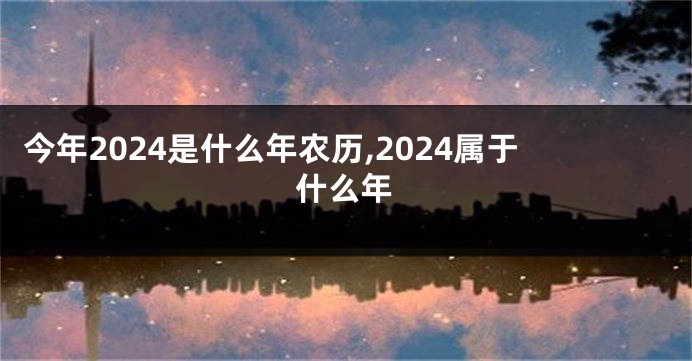 今年2024是什么年农历,2024属于什么年