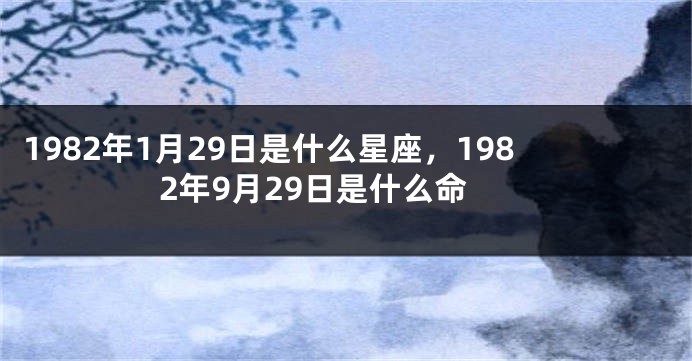 1982年1月29日是什么星座，1982年9月29日是什么命