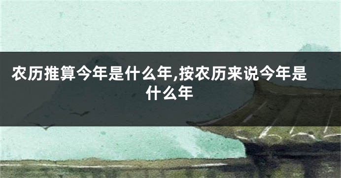 农历推算今年是什么年,按农历来说今年是什么年