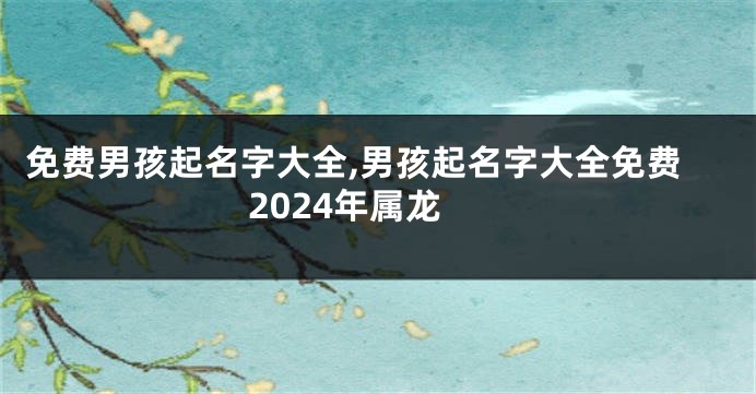 免费男孩起名字大全,男孩起名字大全免费2024年属龙