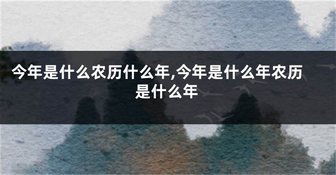 今年是什么农历什么年,今年是什么年农历是什么年