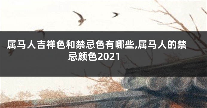 属马人吉祥色和禁忌色有哪些,属马人的禁忌颜色2021