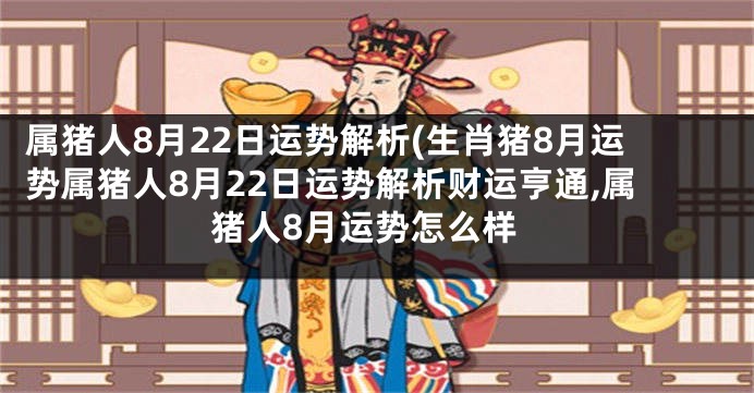 属猪人8月22日运势解析(生肖猪8月运势属猪人8月22日运势解析财运亨通,属猪人8月运势怎么样